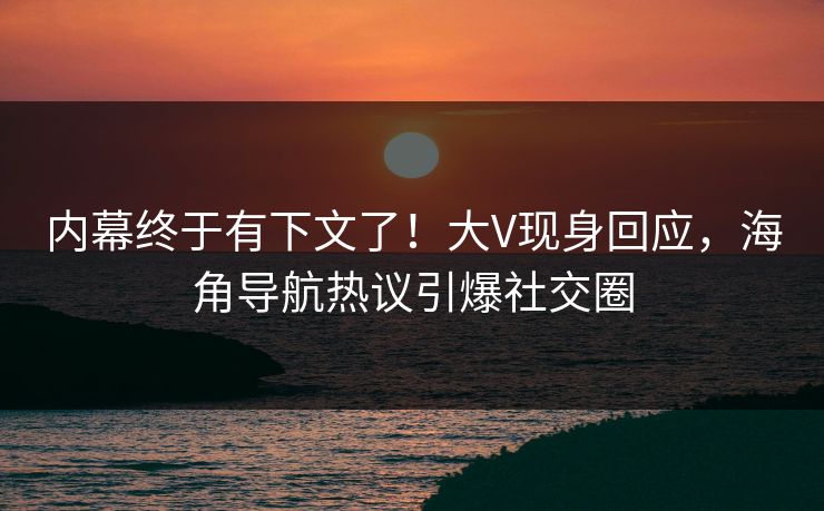 内幕终于有下文了！大V现身回应，海角导航热议引爆社交圈