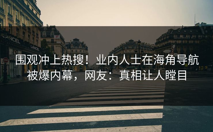 围观冲上热搜！业内人士在海角导航被爆内幕，网友：真相让人瞠目