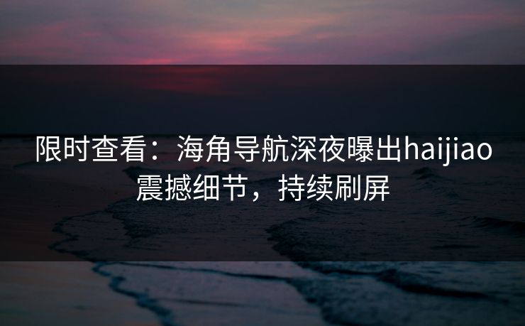 限时查看：海角导航深夜曝出haijiao震撼细节，持续刷屏