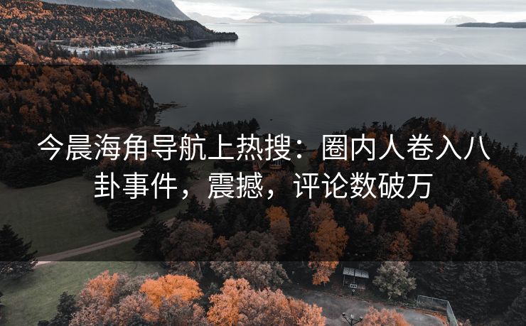 今晨海角导航上热搜：圈内人卷入八卦事件，震撼，评论数破万