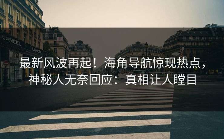 最新风波再起！海角导航惊现热点，神秘人无奈回应：真相让人瞠目