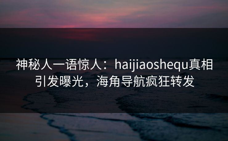 神秘人一语惊人：haijiaoshequ真相引发曝光，海角导航疯狂转发
