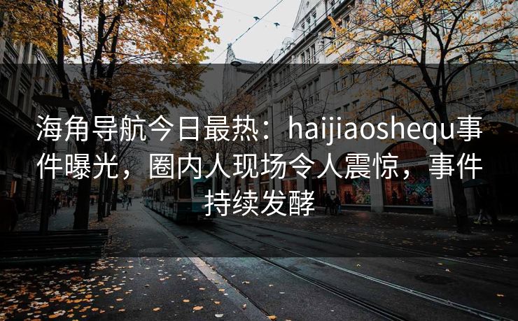 海角导航今日最热：haijiaoshequ事件曝光，圈内人现场令人震惊，事件持续发酵
