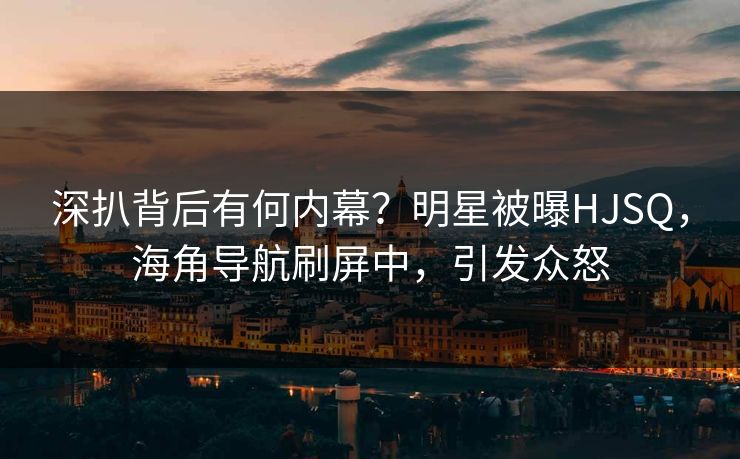 深扒背后有何内幕？明星被曝HJSQ，海角导航刷屏中，引发众怒