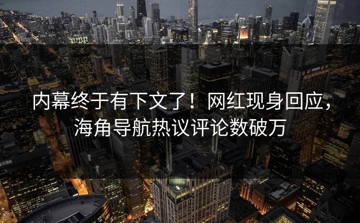 内幕终于有下文了！网红现身回应，海角导航热议评论数破万