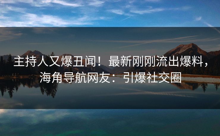 主持人又爆丑闻！最新刚刚流出爆料，海角导航网友：引爆社交圈
