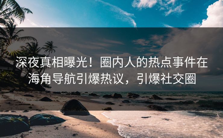 深夜真相曝光！圈内人的热点事件在海角导航引爆热议，引爆社交圈