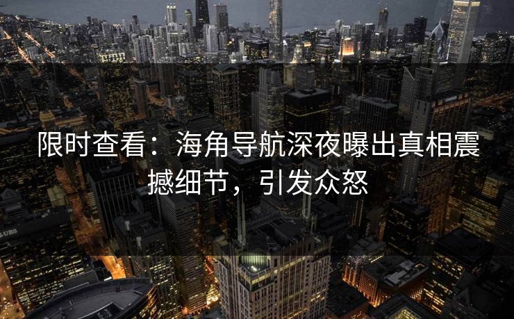 限时查看：海角导航深夜曝出真相震撼细节，引发众怒