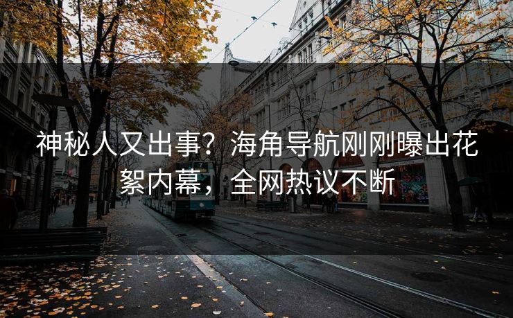 神秘人又出事?海角导航刚刚曝出花絮内幕,全网热议不断 神秘人又出事?海角导航刚刚曝出花絮内幕,全网热议不断