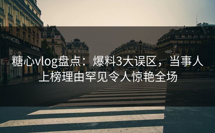 糖心vlog盘点:爆料3大误区,当事人上榜理由罕见令人惊艳全场 糖心vlog盘点:爆料3大误区,当事人上榜理由罕见令人惊艳全场