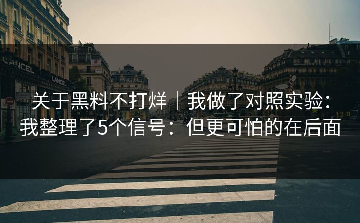 关于黑料不打烊｜我做了对照实验：我整理了5个信号：但更可怕的在后面