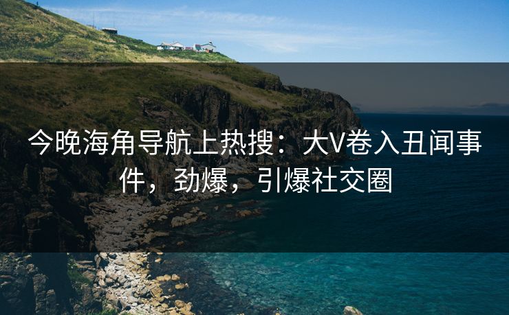 今晚海角导航上热搜：大V卷入丑闻事件，劲爆，引爆社交圈