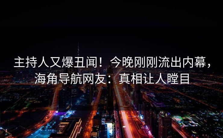 主持人又爆丑闻！今晚刚刚流出内幕，海角导航网友：真相让人瞠目