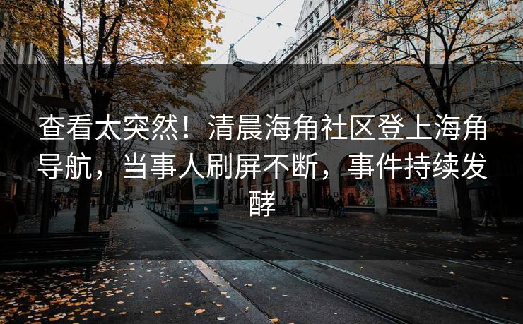 查看太突然！清晨海角社区登上海角导航，当事人刷屏不断，事件持续发酵