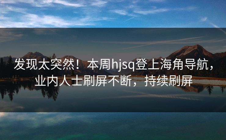 发现太突然！本周hjsq登上海角导航，业内人士刷屏不断，持续刷屏