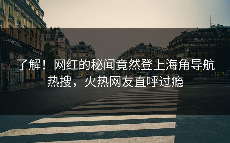 了解！网红的秘闻竟然登上海角导航热搜，火热网友直呼过瘾