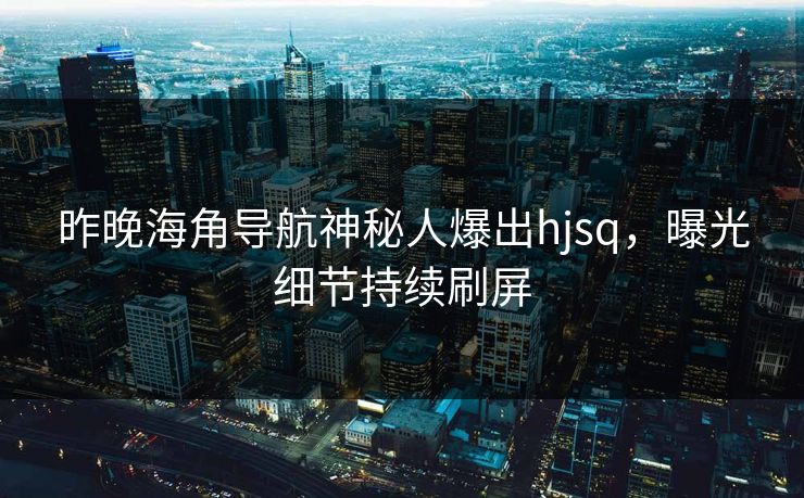 昨晚海角导航神秘人爆出hjsq，曝光细节持续刷屏