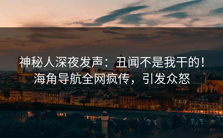 神秘人深夜发声：丑闻不是我干的！海角导航全网疯传，引发众怒