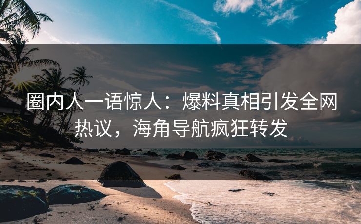 圈内人一语惊人：爆料真相引发全网热议，海角导航疯狂转发