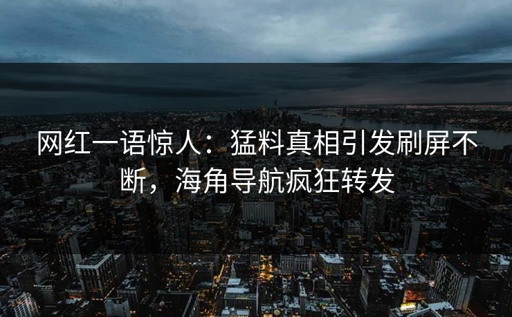 网红一语惊人：猛料真相引发刷屏不断，海角导航疯狂转发