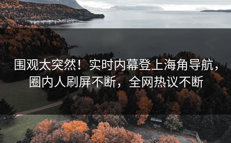围观太突然！实时内幕登上海角导航，圈内人刷屏不断，全网热议不断