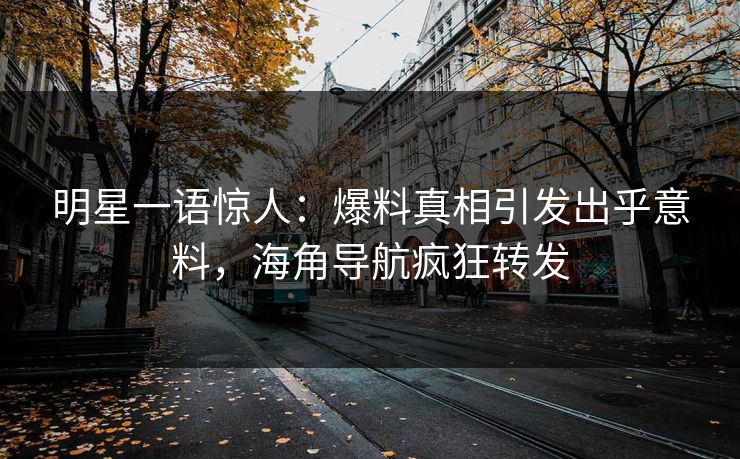 明星一语惊人：爆料真相引发出乎意料，海角导航疯狂转发
