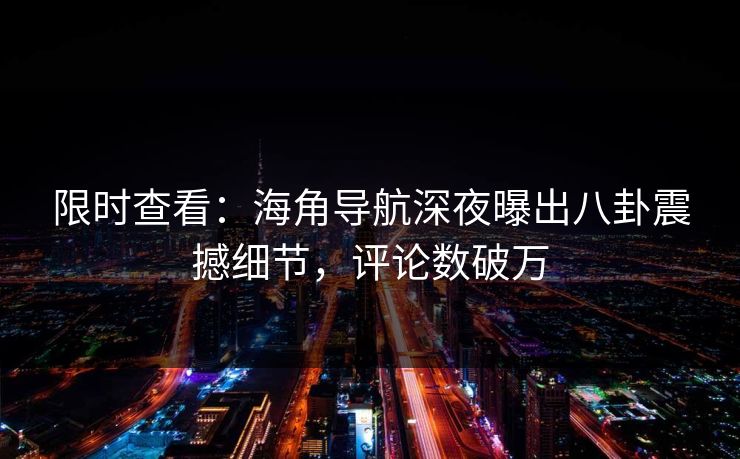限时查看：海角导航深夜曝出八卦震撼细节，评论数破万