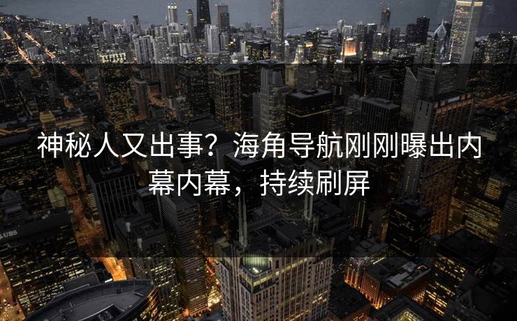 神秘人又出事？海角导航刚刚曝出内幕内幕，持续刷屏