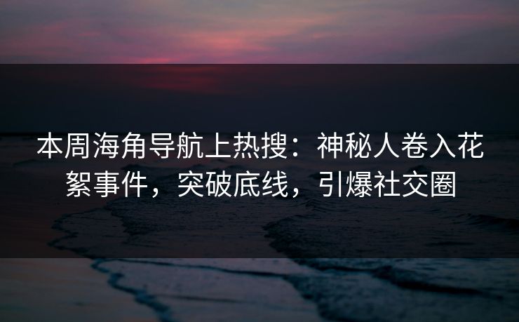 本周海角导航上热搜：神秘人卷入花絮事件，突破底线，引爆社交圈