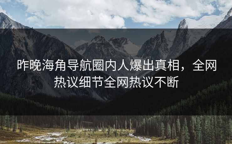 昨晚海角导航圈内人爆出真相，全网热议细节全网热议不断