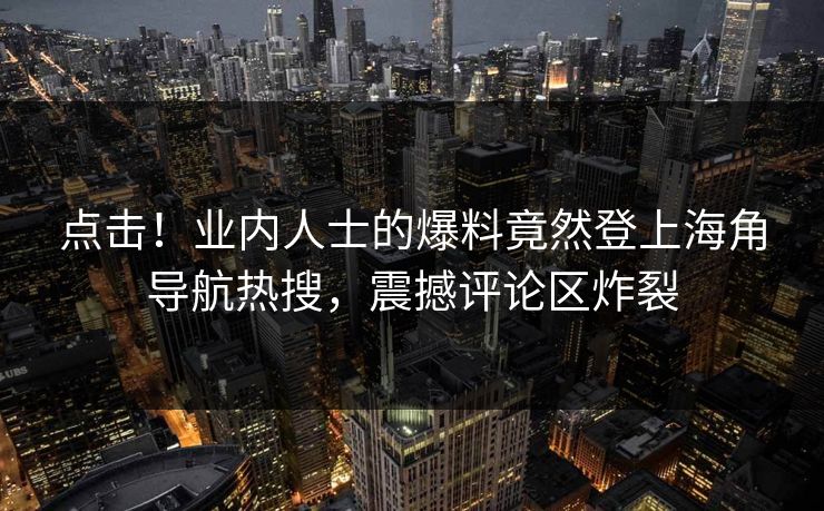 点击！业内人士的爆料竟然登上海角导航热搜，震撼评论区炸裂