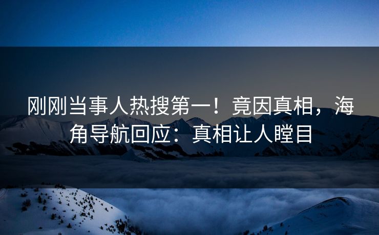 刚刚当事人热搜第一！竟因真相，海角导航回应：真相让人瞠目