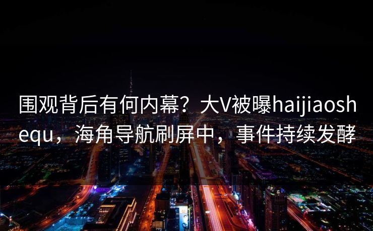 围观背后有何内幕？大V被曝haijiaoshequ，海角导航刷屏中，事件持续发酵