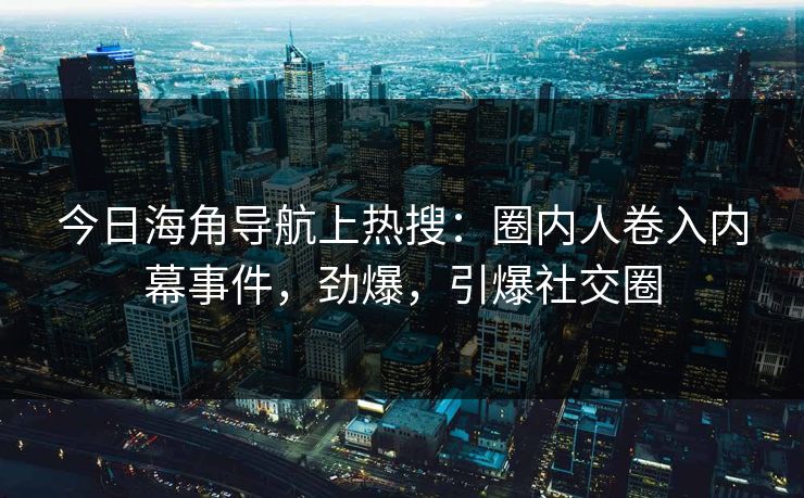 今日海角导航上热搜：圈内人卷入内幕事件，劲爆，引爆社交圈