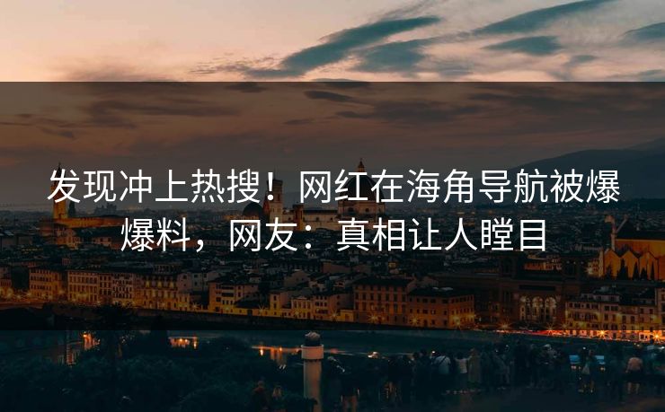 发现冲上热搜！网红在海角导航被爆爆料，网友：真相让人瞠目
