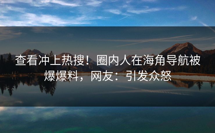 查看冲上热搜！圈内人在海角导航被爆爆料，网友：引发众怒