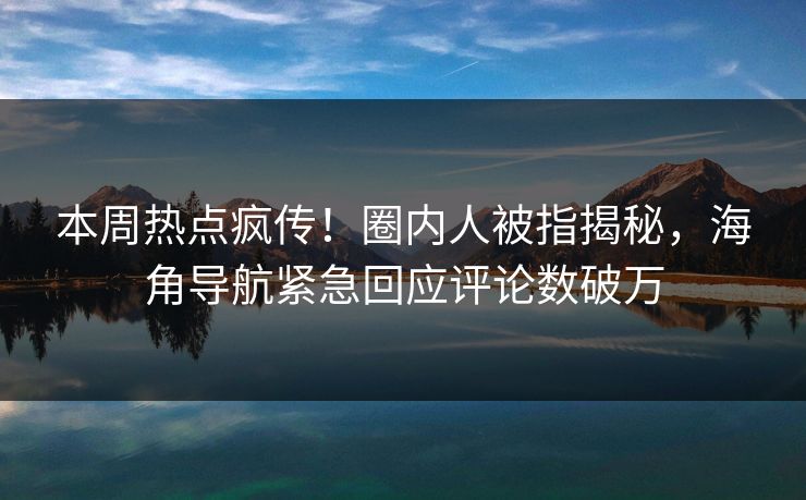 本周热点疯传！圈内人被指揭秘，海角导航紧急回应评论数破万