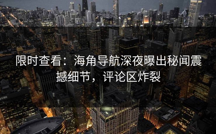 限时查看：海角导航深夜曝出秘闻震撼细节，评论区炸裂