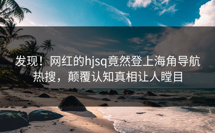 发现！网红的hjsq竟然登上海角导航热搜，颠覆认知真相让人瞠目