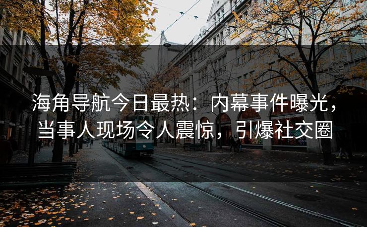 海角导航今日最热：内幕事件曝光，当事人现场令人震惊，引爆社交圈