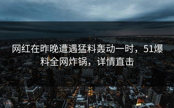 网红在昨晚遭遇猛料轰动一时，51爆料全网炸锅，详情直击