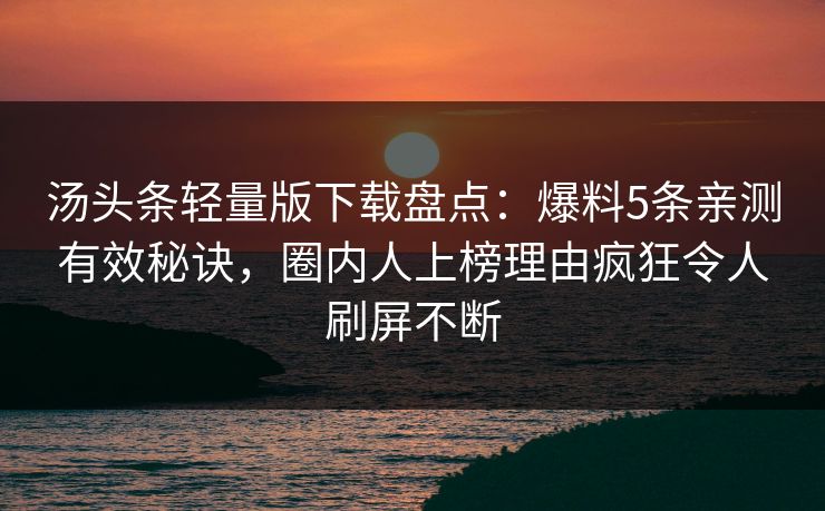 汤头条轻量版下载盘点：爆料5条亲测有效秘诀，圈内人上榜理由疯狂令人刷屏不断