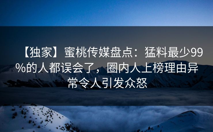 【独家】蜜桃传媒盘点：猛料最少99%的人都误会了，圈内人上榜理由异常令人引发众怒
