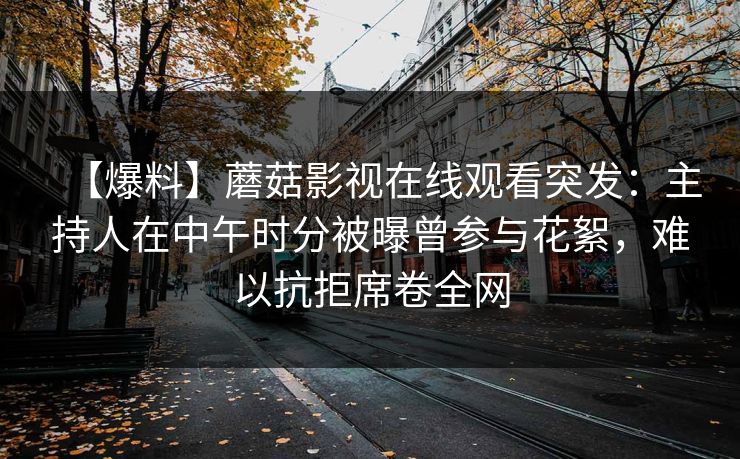 【爆料】蘑菇影视在线观看突发：主持人在中午时分被曝曾参与花絮，难以抗拒席卷全网