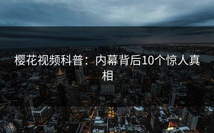 樱花视频科普：内幕背后10个惊人真相