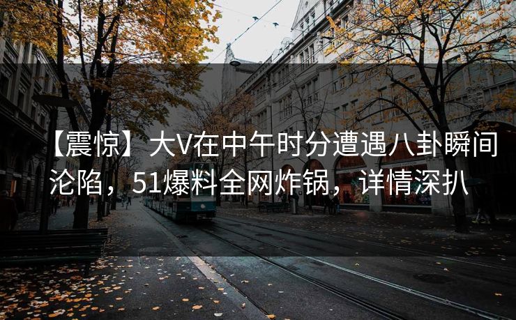 【震惊】大V在中午时分遭遇八卦瞬间沦陷，51爆料全网炸锅，详情深扒