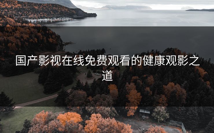 国产影视在线免费观看的健康观影之道