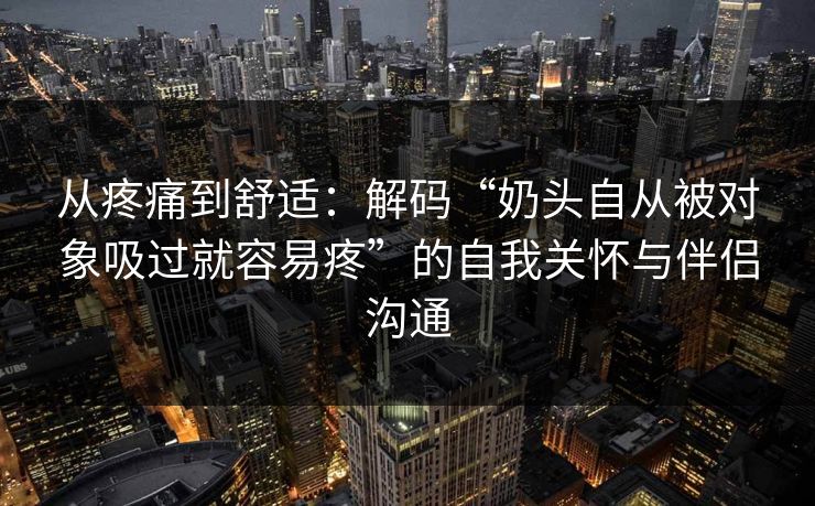 从疼痛到舒适：解码“奶头自从被对象吸过就容易疼”的自我关怀与伴侣沟通