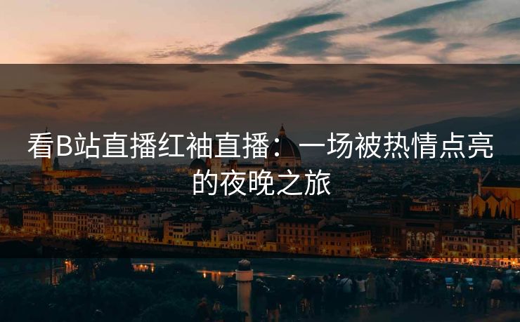 看B站直播红袖直播：一场被热情点亮的夜晚之旅