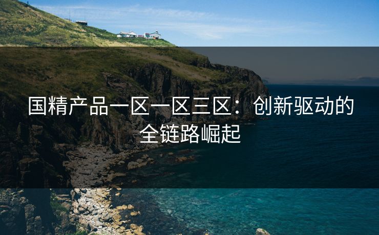国精产品一区一区三区：创新驱动的全链路崛起